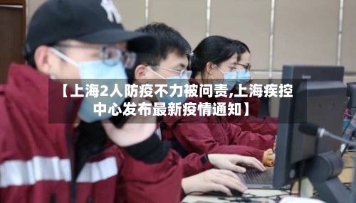 【上海2人防疫不力被问责,上海疾控中心发布最新疫情通知】