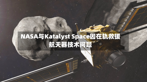 NASA与Katalyst Space因在轨救援航天器技术问题-第2张图片
