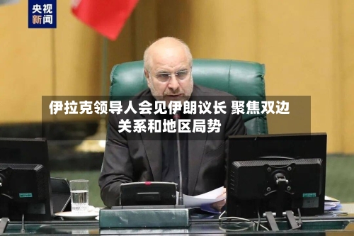 伊拉克领导人会见伊朗议长 聚焦双边关系和地区局势