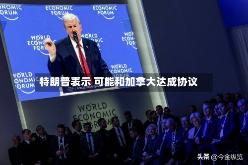 特朗普表示 可能和加拿大达成协议-第2张图片