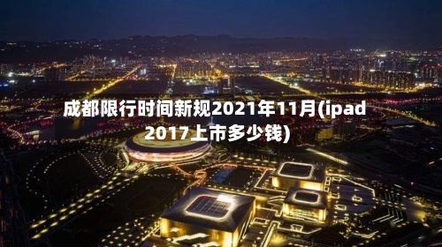 成都限行时间新规2021年11月(ipad2017上市多少钱)