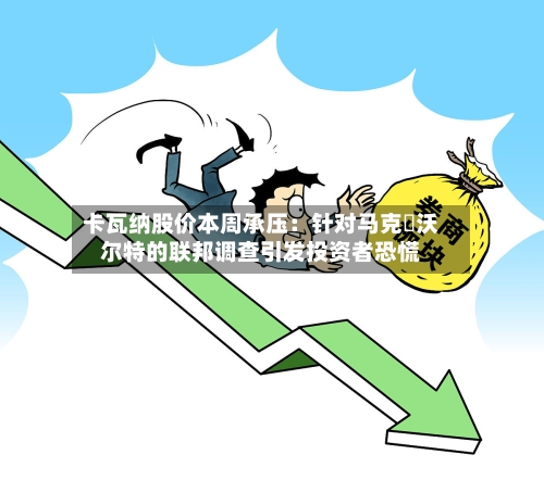 卡瓦纳股价本周承压:针对马克・沃尔特的联邦调查引发投资者恐慌-第3张图片