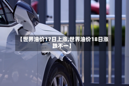 【世界油价17日上涨,世界油价18日涨跌不一】-第2张图片