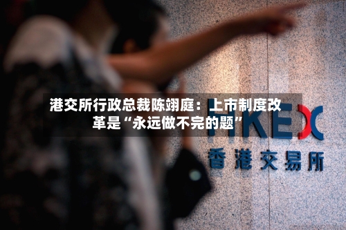 港交所行政总裁陈翊庭：上市制度改革是“永远做不完的题	”-第3张图片