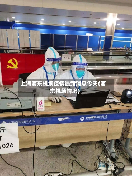 上海浦东机场疫情最新消息今天(浦东机场情况)
