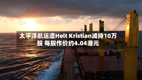 太平洋航运遭Helt Kristian减持10万股 每股作价约4.04港元