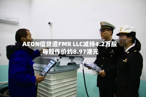 AEON信贷遭FMR LLC减持4.2万股 每股作价约8.97港元