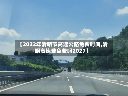 【2022年清明节高速公路免费时间,清明高速费免费吗2027】