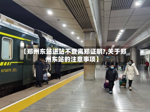 【郑州东站进站不查离郑证明?,关于郑州东站的注意事项】-第3张图片