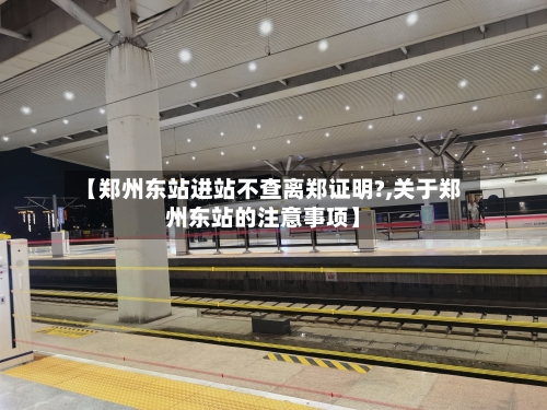 【郑州东站进站不查离郑证明?,关于郑州东站的注意事项】-第2张图片