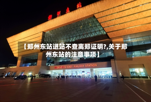 【郑州东站进站不查离郑证明?,关于郑州东站的注意事项】