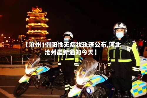 【沧州1例阳性无症状轨迹公布,河北沧州最新通知今天】