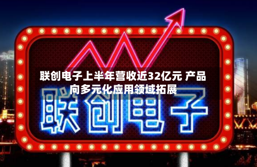 联创电子上半年营收近32亿元 产品向多元化应用领域拓展