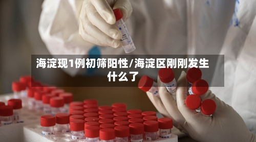 海淀现1例初筛阳性/海淀区刚刚发生什么了