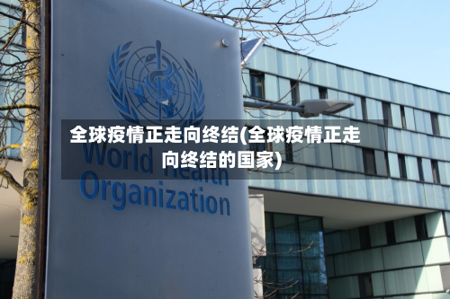 全球疫情正走向终结(全球疫情正走向终结的国家)-第3张图片