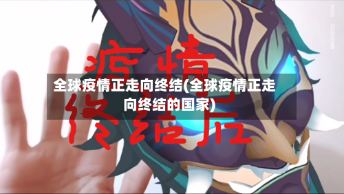 全球疫情正走向终结(全球疫情正走向终结的国家)-第2张图片