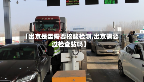 【出京是否需要核酸检测,出京需要过检查站吗】