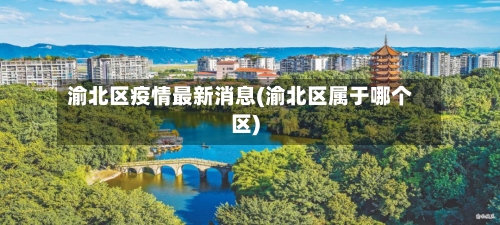渝北区疫情最新消息(渝北区属于哪个区)