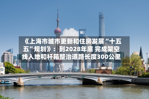 《上海市城市更新和住房发展“十五五”规划》：到2028年底 完成架空线入地和杆箱整治道路长度300公里