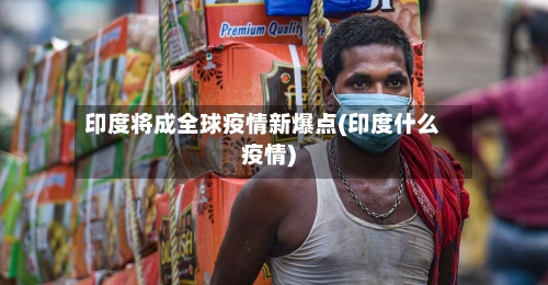 印度将成全球疫情新爆点(印度什么疫情)
