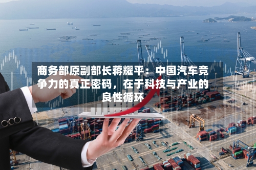 商务部原副部长蒋耀平：中国汽车竞争力的真正密码，在于科技与产业的良性循环