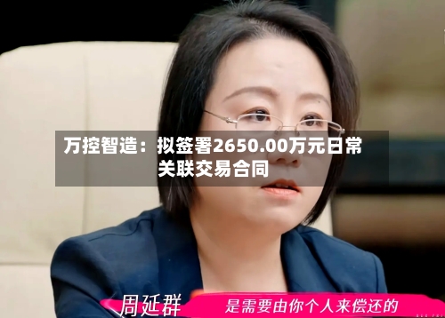 万控智造:拟签署2650.00万元日常关联交易合同-第2张图片