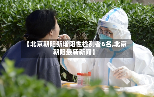 【北京朝阳新增阳性检测者6名,北京朝阳最新新闻】