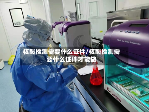 核酸检测需要什么证件/核酸检测需要什么证件才能做-第3张图片