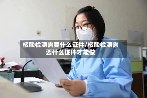 核酸检测需要什么证件/核酸检测需要什么证件才能做-第2张图片