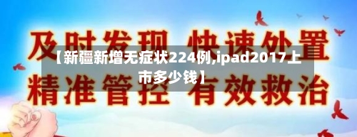 【新疆新增无症状224例,ipad2017上市多少钱】-第2张图片