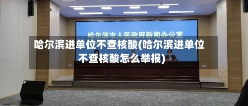 哈尔滨进单位不查核酸(哈尔滨进单位不查核酸怎么举报)-第3张图片