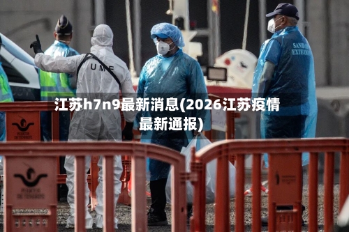 江苏h7n9最新消息(2026江苏疫情最新通报)-第3张图片