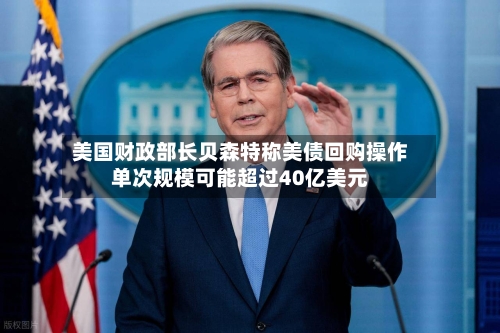 美国财政部长贝森特称美债回购操作单次规模可能超过40亿美元-第3张图片