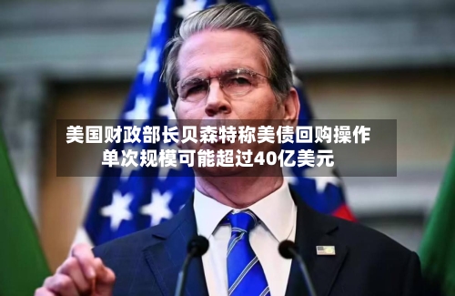 美国财政部长贝森特称美债回购操作单次规模可能超过40亿美元