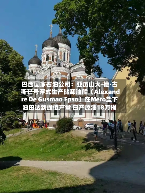 巴西国家石油公司：亚历山大·德·古斯芒号浮式生产储卸油船（Alexandre De Gusmao Fpso）在Mero盐下油田达到峰值产量 日产原油18万桶-第2张图片