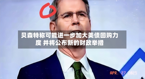 贝森特称可能进一步加大美债回购力度 并将公布新的财政举措-第2张图片