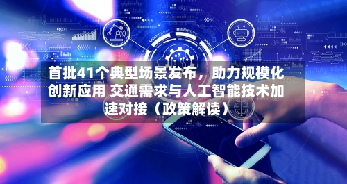 首批41个典型场景发布，助力规模化创新应用 交通需求与人工智能技术加速对接（政策解读）