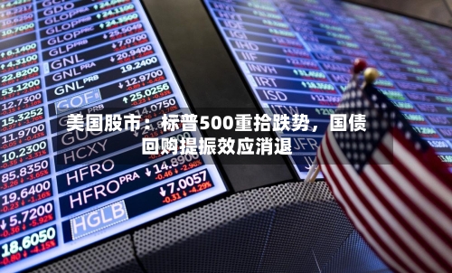美国股市：标普500重拾跌势，国债回购提振效应消退-第2张图片