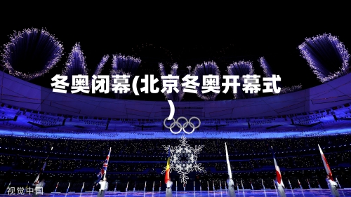 冬奥闭幕(北京冬奥开幕式)