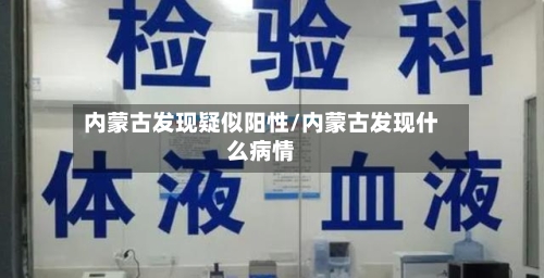 内蒙古发现疑似阳性/内蒙古发现什么病情-第3张图片