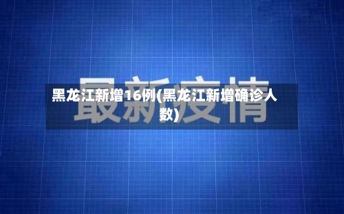 黑龙江新增16例(黑龙江新增确诊人数)