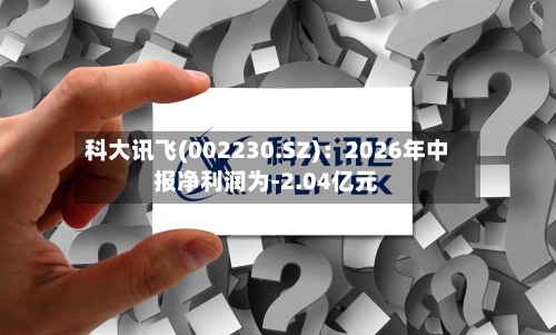 科大讯飞(002230.SZ)：2026年中报净利润为-2.04亿元