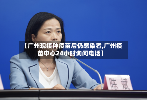 【广州现接种疫苗后仍感染者,广州疫苗中心24小时询问电话】-第2张图片