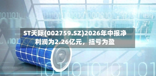 ST天际(002759.SZ)2026年中报净利润为2.26亿元，扭亏为盈