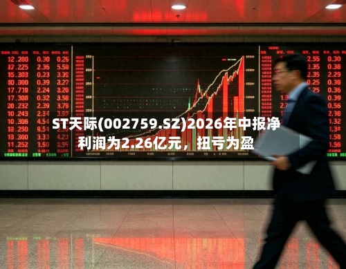 ST天际(002759.SZ)2026年中报净利润为2.26亿元，扭亏为盈-第2张图片