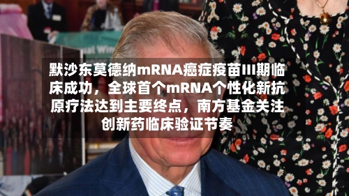 默沙东莫德纳mRNA癌症疫苗III期临床成功	，全球首个mRNA个性化新抗原疗法达到主要终点，南方基金关注创新药临床验证节奏-第2张图片