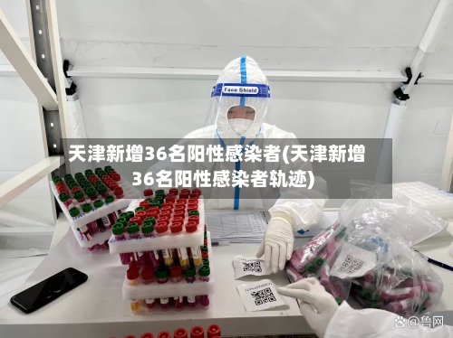 天津新增36名阳性感染者(天津新增36名阳性感染者轨迹)