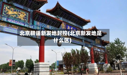 北京辟谣新发地封控(北京新发地是什么区)