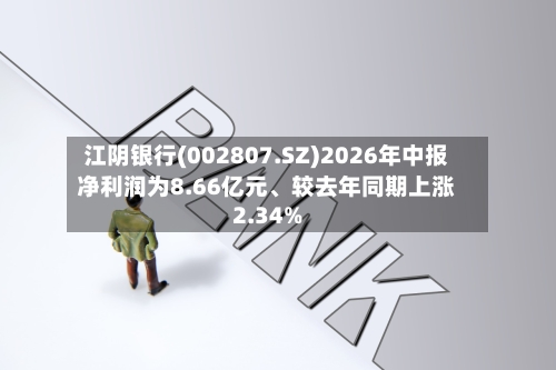 江阴银行(002807.SZ)2026年中报净利润为8.66亿元、较去年同期上涨2.34%-第2张图片