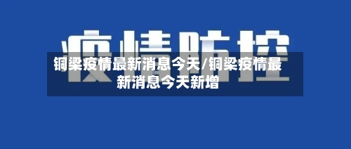 铜梁疫情最新消息今天/铜梁疫情最新消息今天新增